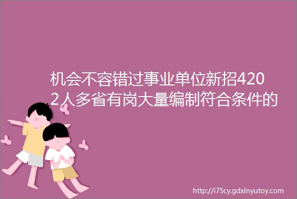 机会不容错过事业单位新招4202人多省有岗大量编制符合条件的你快快报名吧