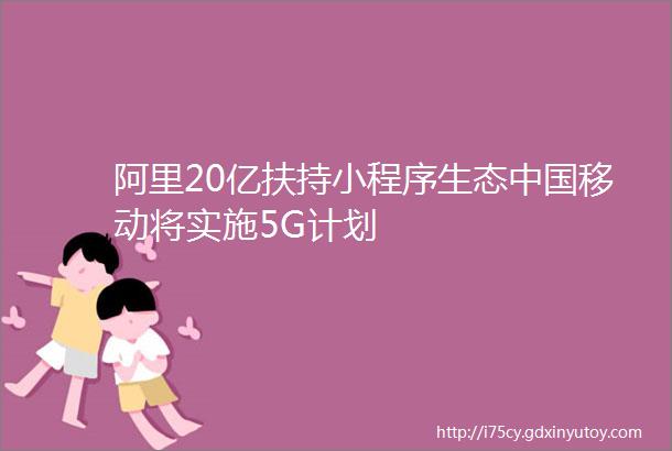 阿里20亿扶持小程序生态中国移动将实施5G计划