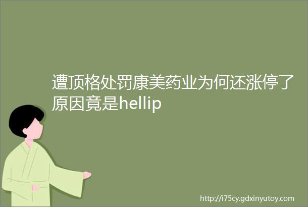 遭顶格处罚康美药业为何还涨停了原因竟是hellip