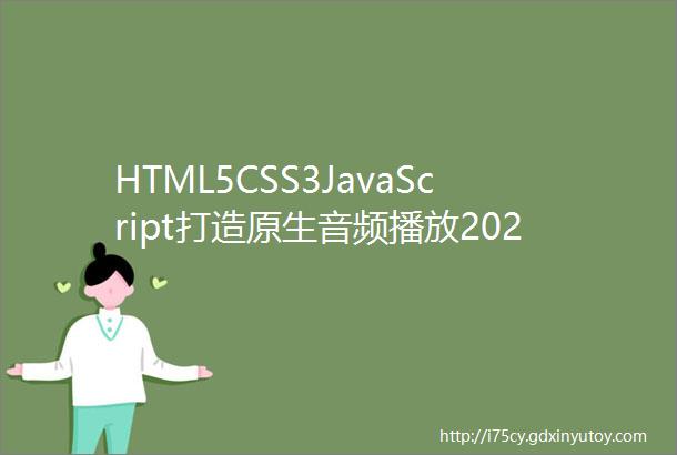 HTML5CSS3JavaScript打造原生音频播放2023最新前端教程高频面试题已完结