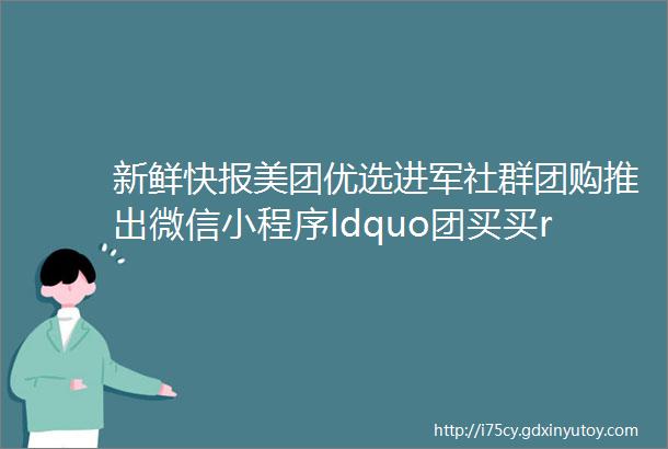 新鲜快报美团优选进军社群团购推出微信小程序ldquo团买买rdquo